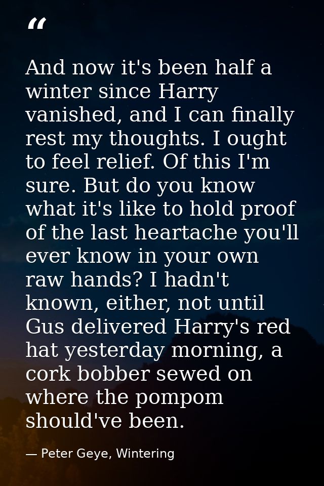 And now it's been half a winter since Harry vanished, and I can finally rest my thoughts. I ought to feel relief. Of thi — Peter Geye, Wintering