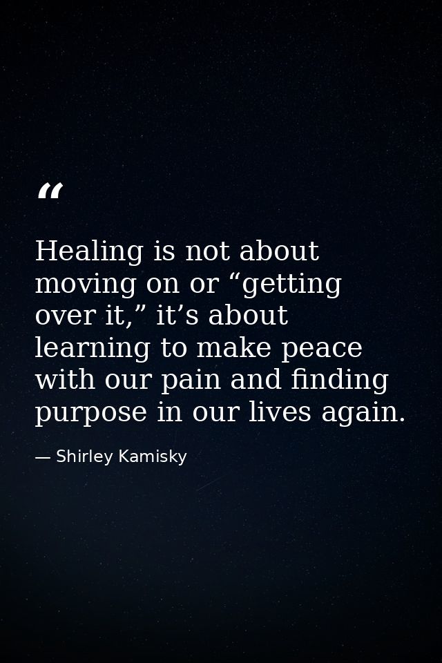Healing is not about moving on or “getting over it,” it’s about learning to make peace with our pain and finding purpose — Shirley Kamisky
