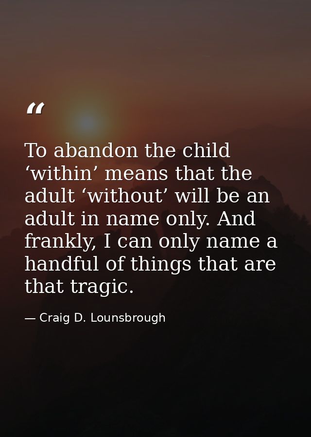To abandon the child ‘within’ means that the adult ‘without’ will be an adult in name only. And frankly, I can only name — Craig D. Lounsbrough