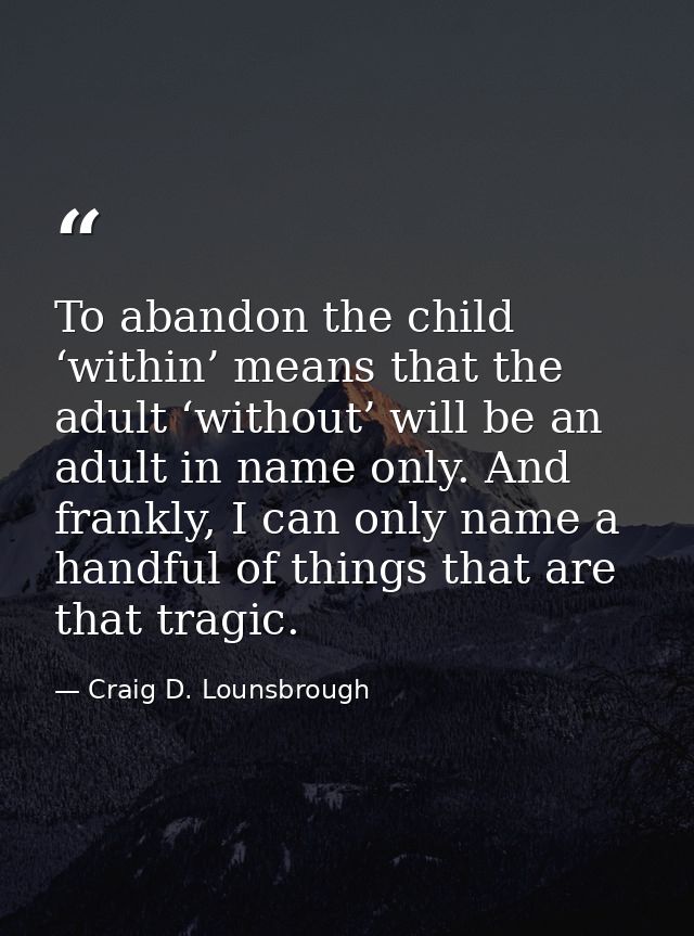 To abandon the child ‘within’ means that the adult ‘without’ will be an adult in name only. And frankly, I can only name — Craig D. Lounsbrough