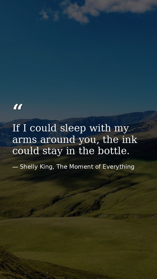 If I could sleep with my arms around you, the ink could stay in the bottle. — Shelly King, The Moment of Everything