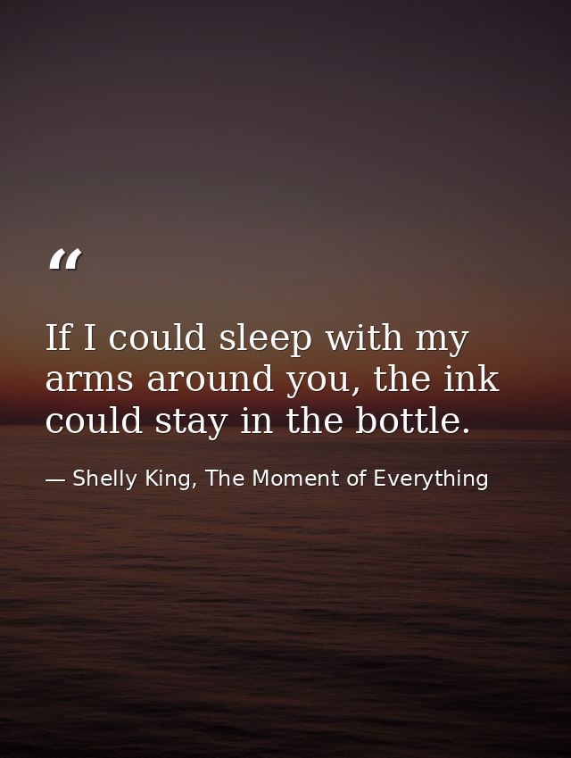 If I could sleep with my arms around you, the ink could stay in the bottle. — Shelly King, The Moment of Everything