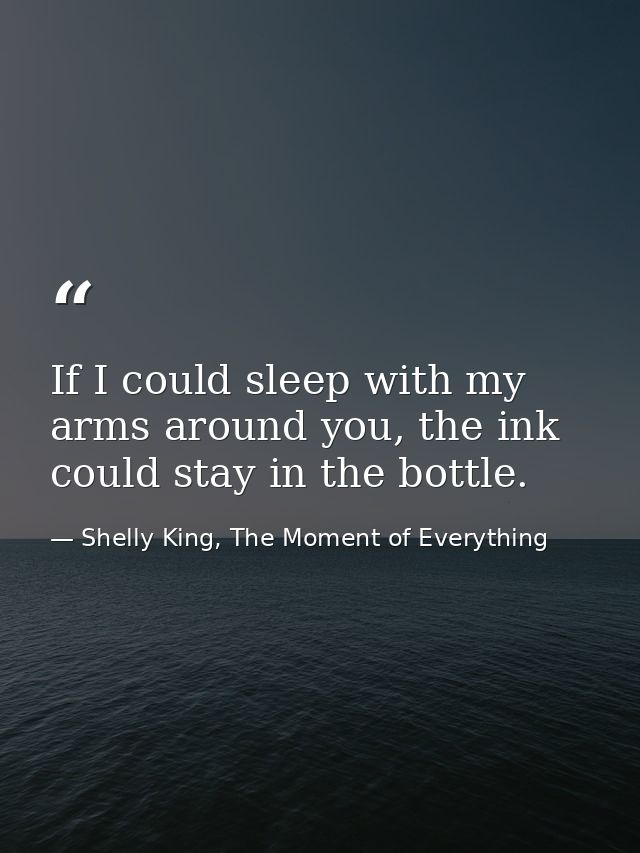 If I could sleep with my arms around you, the ink could stay in the bottle. — Shelly King, The Moment of Everything