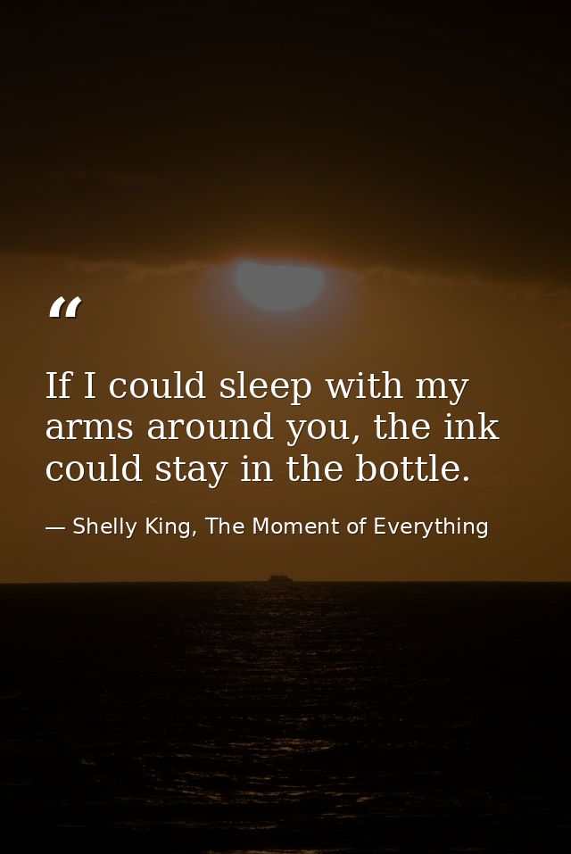 If I could sleep with my arms around you, the ink could stay in the bottle. — Shelly King, The Moment of Everything