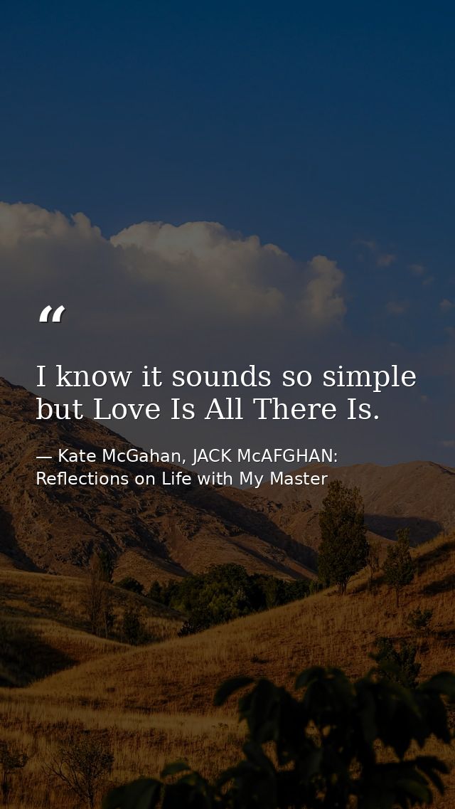 I know it sounds so simple but Love Is All There Is. — Kate McGahan, JACK McAFGHAN: Reflections on Life with My Master
