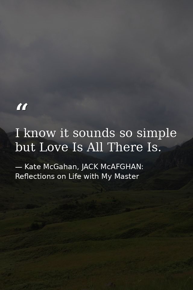 I know it sounds so simple but Love Is All There Is. — Kate McGahan, JACK McAFGHAN: Reflections on Life with My Master