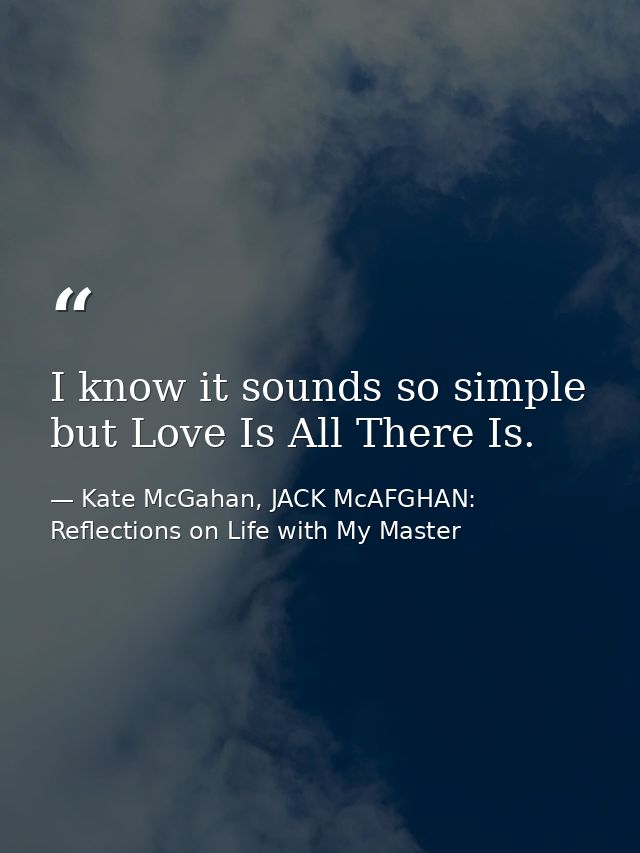 I know it sounds so simple but Love Is All There Is. — Kate McGahan, JACK McAFGHAN: Reflections on Life with My Master