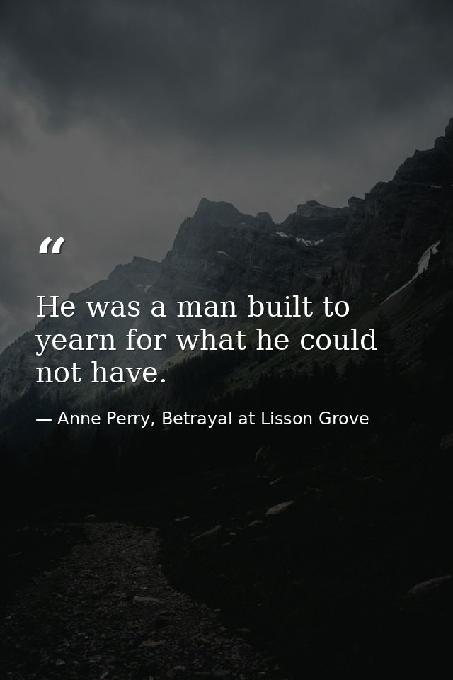 He was a man built to yearn for what he could not have. — Anne Perry, Betrayal at Lisson Grove