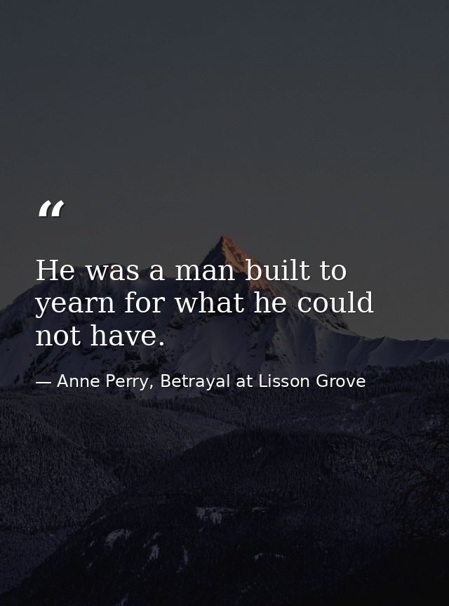 He was a man built to yearn for what he could not have. — Anne Perry, Betrayal at Lisson Grove