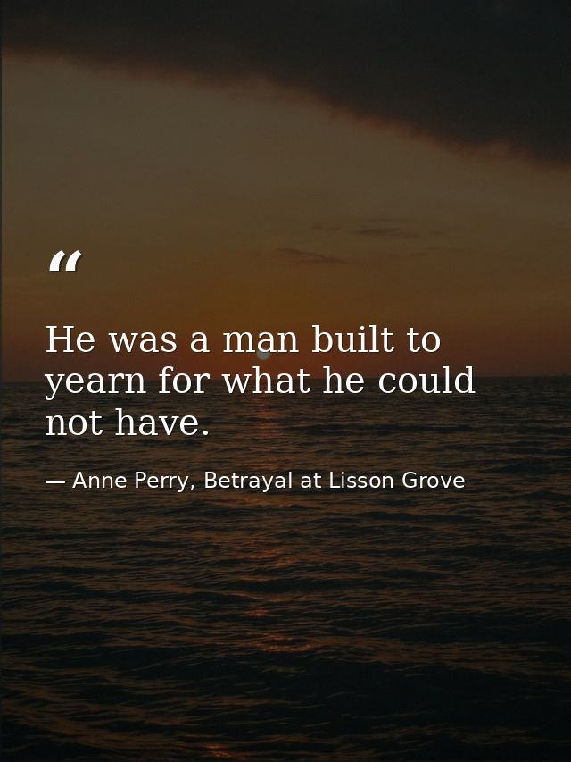 He was a man built to yearn for what he could not have. — Anne Perry, Betrayal at Lisson Grove