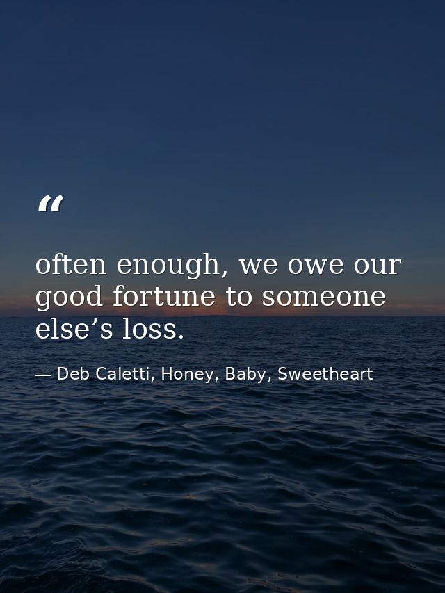 often enough, we owe our good fortune to someone else’s loss. — Deb Caletti, Honey, Baby, Sweetheart
