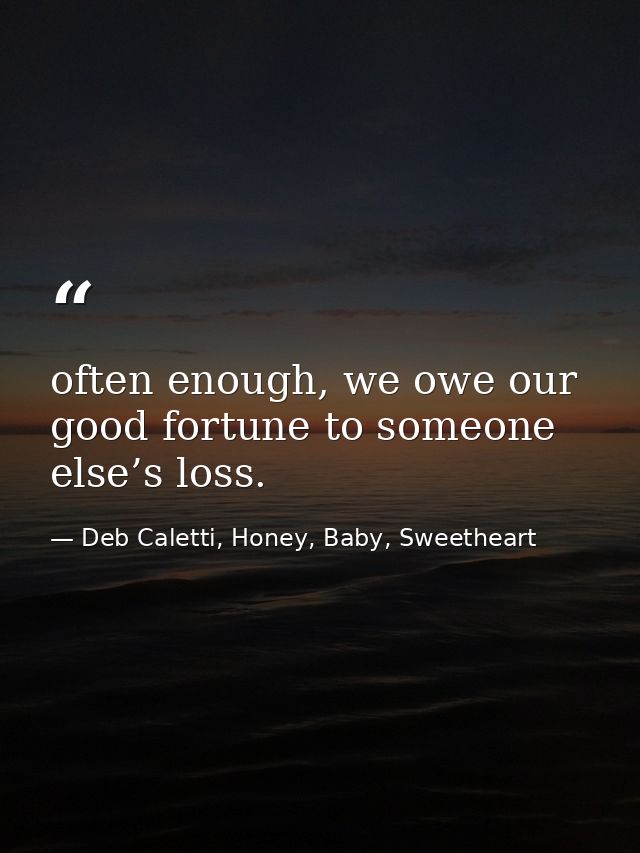 often enough, we owe our good fortune to someone else’s loss. — Deb Caletti, Honey, Baby, Sweetheart