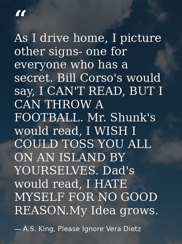 As I drive home, I picture other signs- one for everyone who has a secret. Bill Corso's would say, I CAN'T READ, BUT I C — A.S. King, Please Ignore Vera Dietz