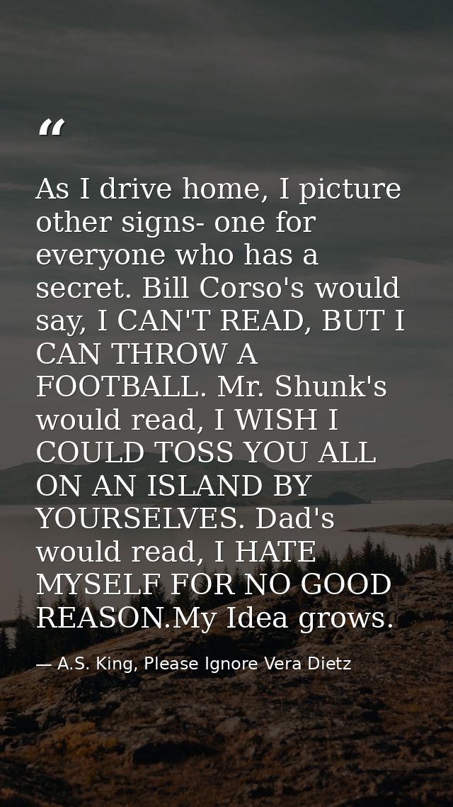 As I drive home, I picture other signs- one for everyone who has a secret. Bill Corso's would say, I CAN'T READ, BUT I C — A.S. King, Please Ignore Vera Dietz