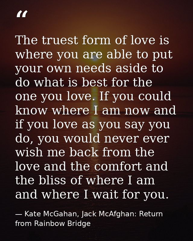 The truest form of love is where you are able to put your own needs aside to do what is best for the one you love. If yo — Kate McGahan, Jack McAfghan: Return from Rainbow Bridge