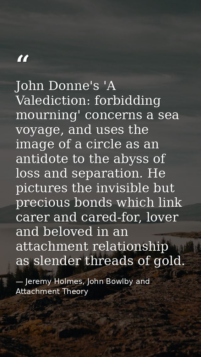 John Donne's 'A Valediction: forbidding mourning' concerns a sea voyage, and uses the image of a circle as an antidote t — Jeremy Holmes, John Bowlby and Attachment Theory