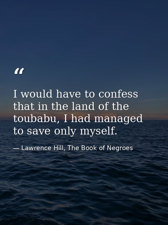 I would have to confess that in the land of the toubabu, I had managed to save only myself. — Lawrence Hill, The Book of Negroes