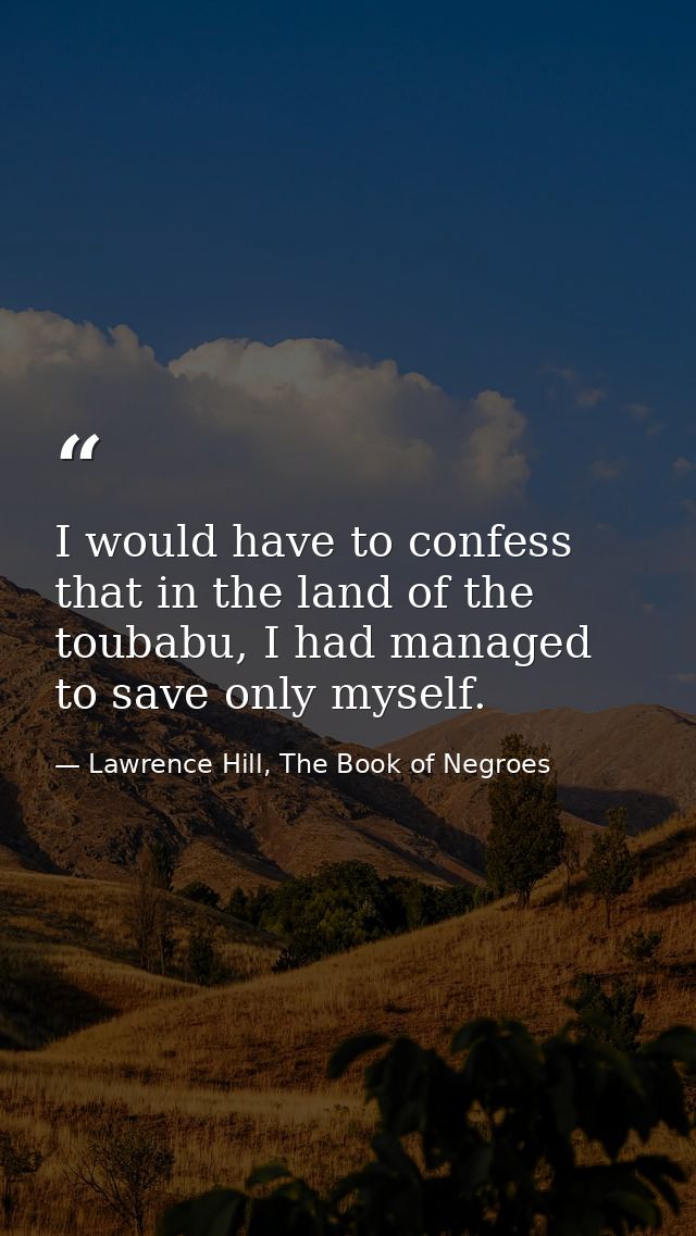 I would have to confess that in the land of the toubabu, I had managed to save only myself. — Lawrence Hill, The Book of Negroes