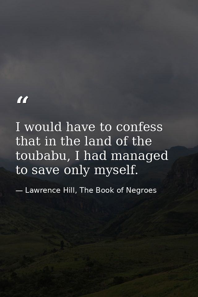 I would have to confess that in the land of the toubabu, I had managed to save only myself. — Lawrence Hill, The Book of Negroes