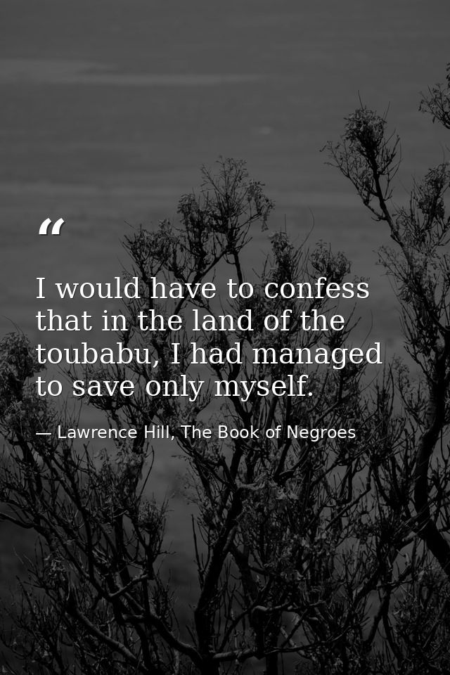 I would have to confess that in the land of the toubabu, I had managed to save only myself. — Lawrence Hill, The Book of Negroes