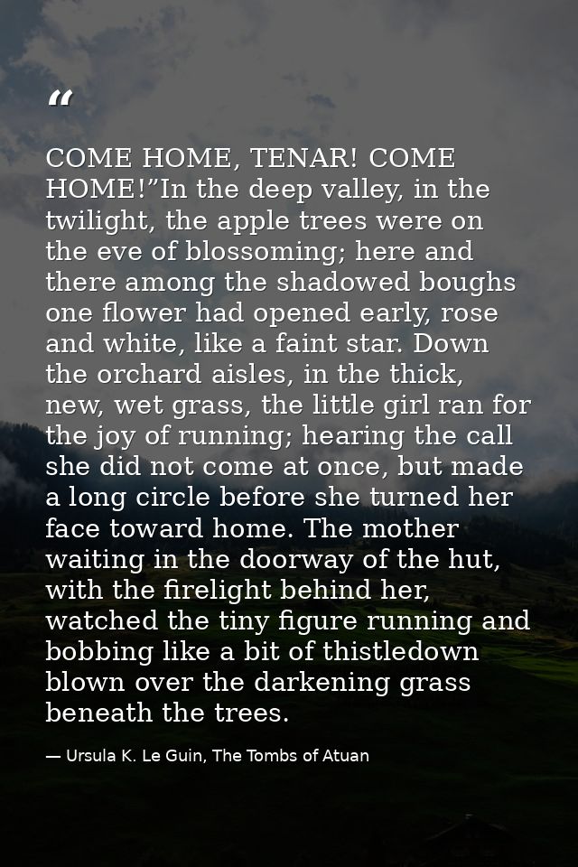 COME HOME, TENAR! COME HOME!”In the deep valley, in the twilight, the apple trees were on the eve of blossoming; here an — Ursula K. Le Guin, The Tombs of Atuan
