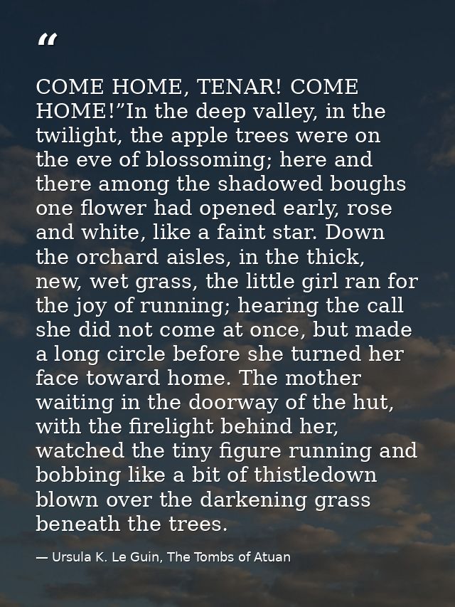 COME HOME, TENAR! COME HOME!”In the deep valley, in the twilight, the apple trees were on the eve of blossoming; here an — Ursula K. Le Guin, The Tombs of Atuan