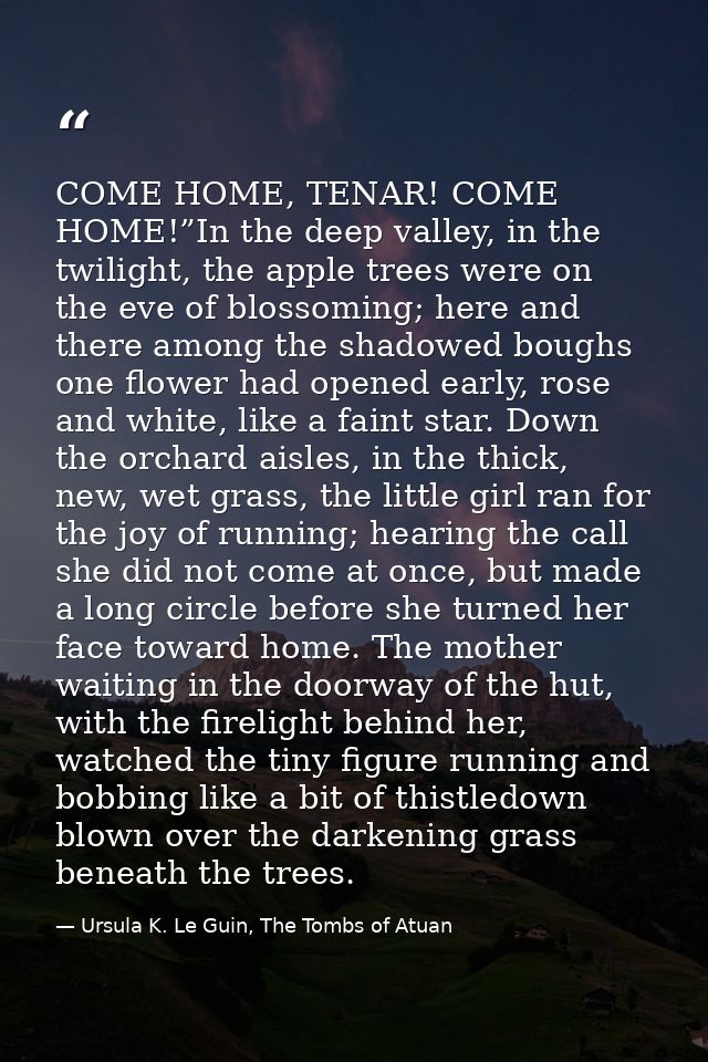 COME HOME, TENAR! COME HOME!”In the deep valley, in the twilight, the apple trees were on the eve of blossoming; here an — Ursula K. Le Guin, The Tombs of Atuan