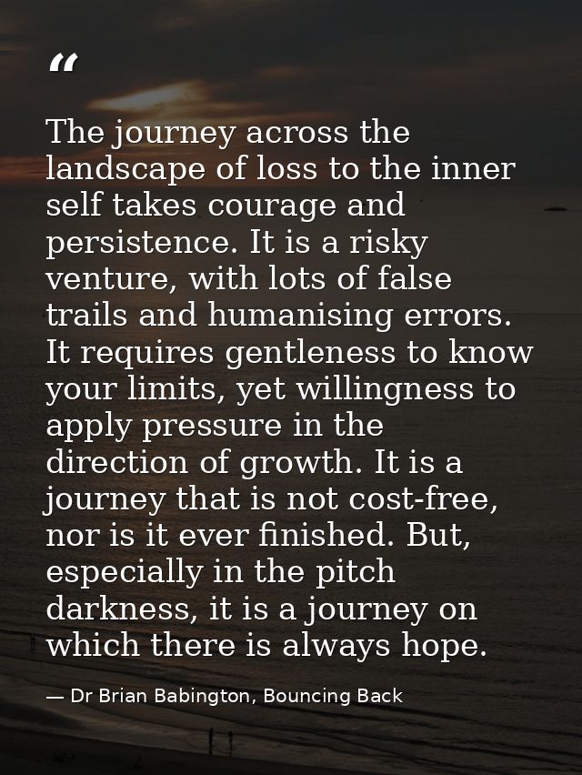 The journey across the landscape of loss to the inner self takes courage and persistence. It is a risky venture, with lo — Dr Brian Babington, Bouncing Back