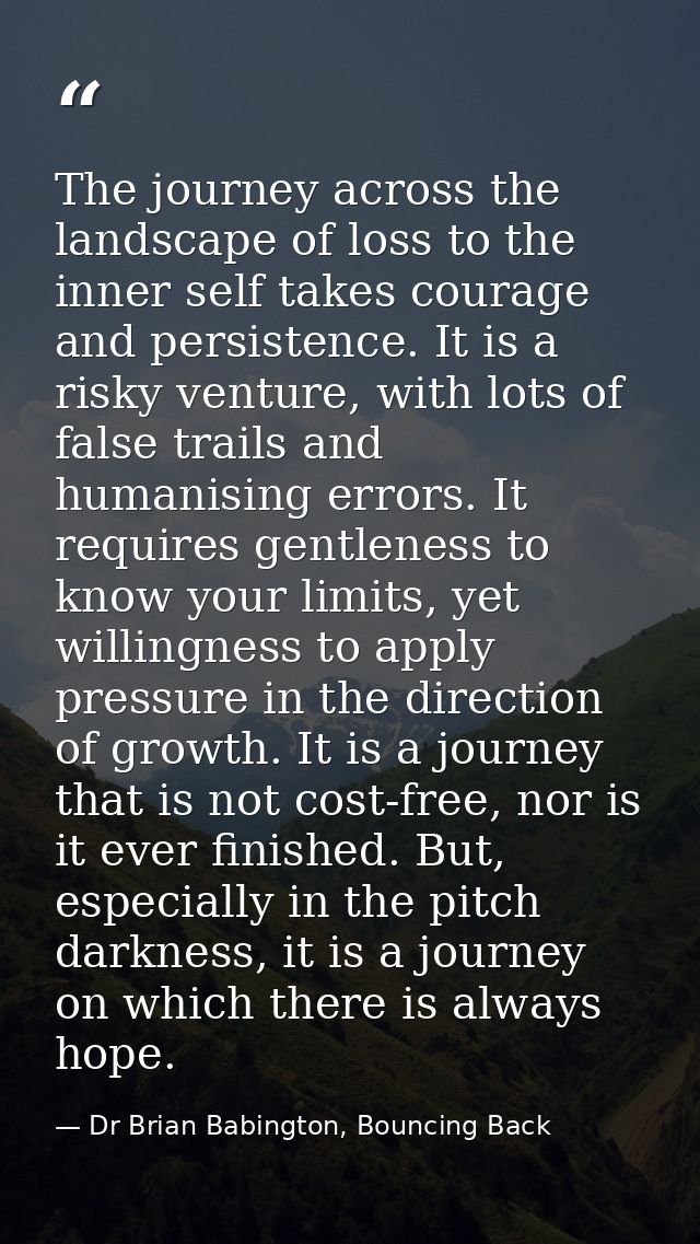 The journey across the landscape of loss to the inner self takes courage and persistence. It is a risky venture, with lo — Dr Brian Babington, Bouncing Back