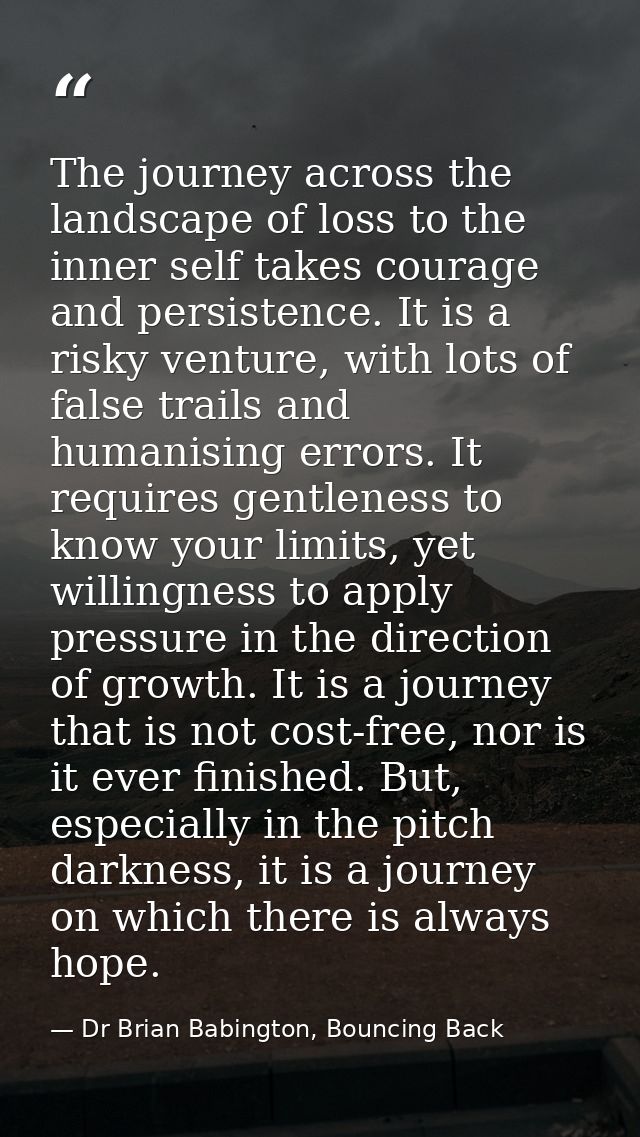 The journey across the landscape of loss to the inner self takes courage and persistence. It is a risky venture, with lo — Dr Brian Babington, Bouncing Back