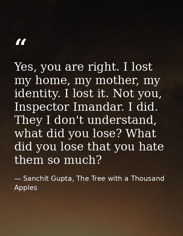 Yes, you are right. I lost my home, my mother, my identity. I lost it. Not you, Inspector Imandar. I did. They I don't u — Sanchit Gupta, The Tree with a Thousand Apples
