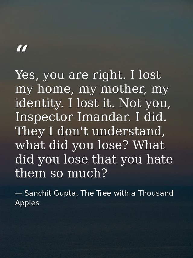 Yes, you are right. I lost my home, my mother, my identity. I lost it. Not you, Inspector Imandar. I did. They I don't u — Sanchit Gupta, The Tree with a Thousand Apples