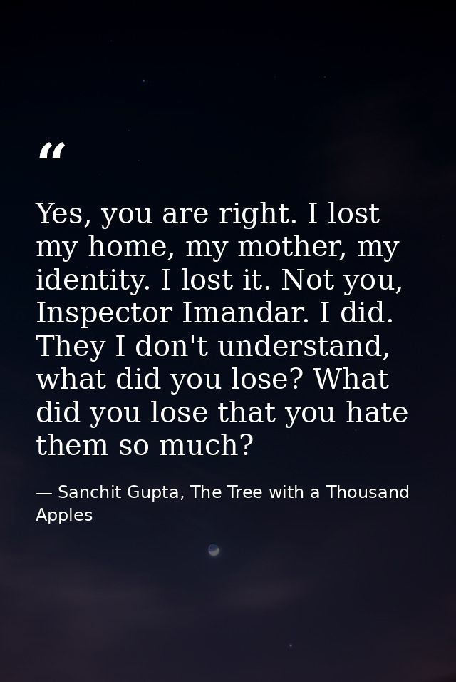 Yes, you are right. I lost my home, my mother, my identity. I lost it. Not you, Inspector Imandar. I did. They I don't u — Sanchit Gupta, The Tree with a Thousand Apples
