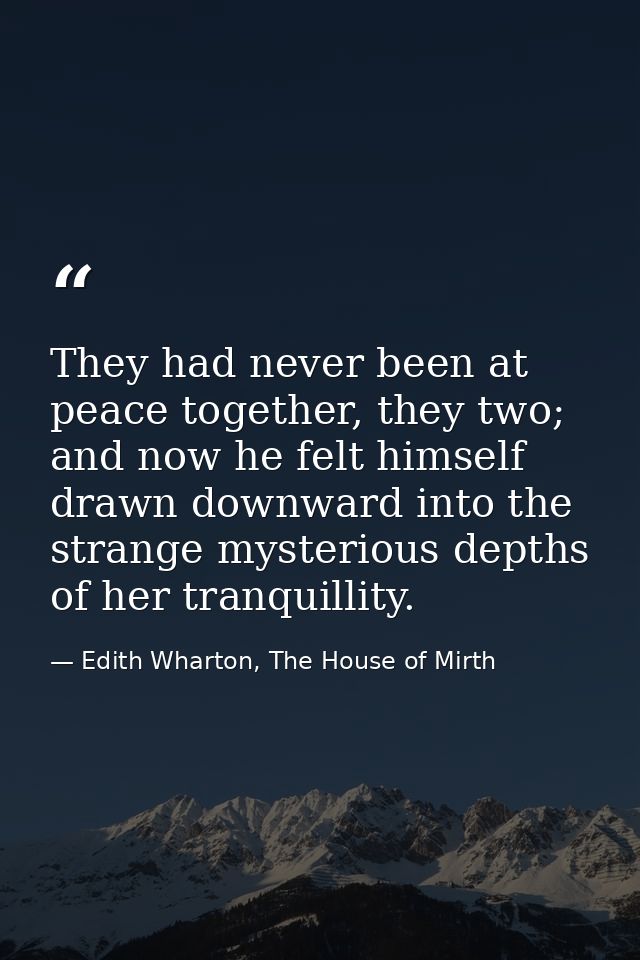 They had never been at peace together, they two; and now he felt himself drawn downward into the strange mysterious dept — Edith Wharton, The House of Mirth