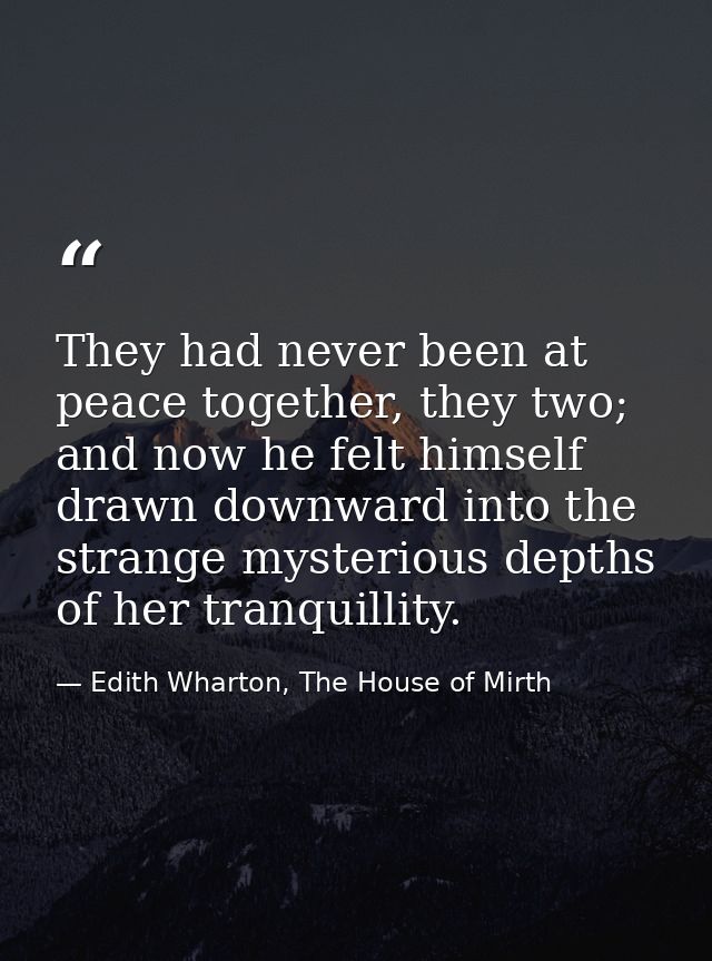 They had never been at peace together, they two; and now he felt himself drawn downward into the strange mysterious dept — Edith Wharton, The House of Mirth