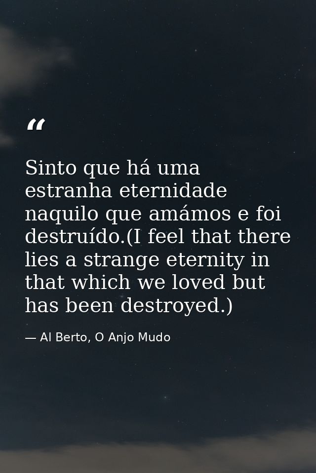 Sinto que há uma estranha eternidade naquilo que amámos e foi destruído.(I feel that there lies a strange eternity in th — Al Berto, O Anjo Mudo