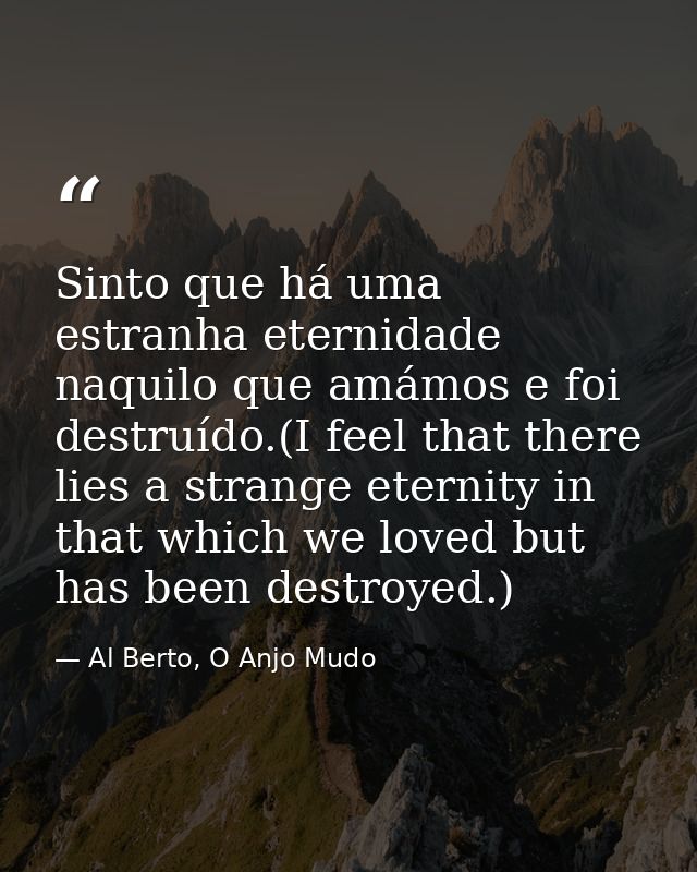 Sinto que há uma estranha eternidade naquilo que amámos e foi destruído.(I feel that there lies a strange eternity in th — Al Berto, O Anjo Mudo