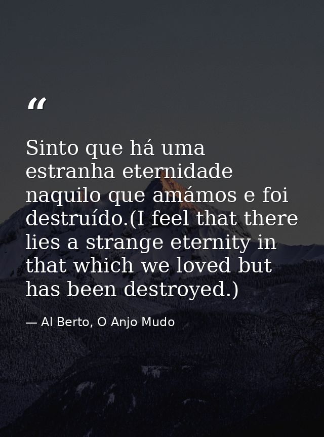 Sinto que há uma estranha eternidade naquilo que amámos e foi destruído.(I feel that there lies a strange eternity in th — Al Berto, O Anjo Mudo