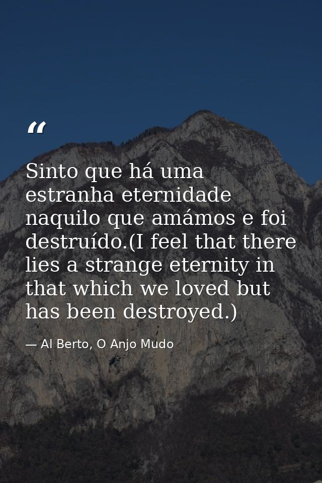 Sinto que há uma estranha eternidade naquilo que amámos e foi destruído.(I feel that there lies a strange eternity in th — Al Berto, O Anjo Mudo