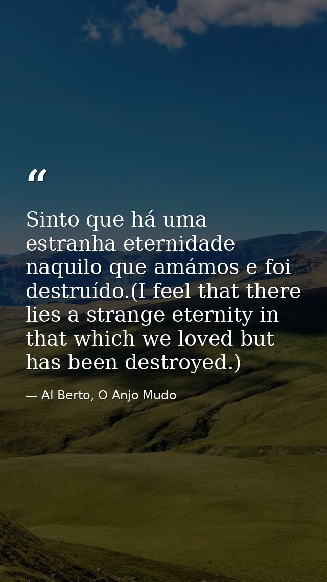 Sinto que há uma estranha eternidade naquilo que amámos e foi destruído.(I feel that there lies a strange eternity in th — Al Berto, O Anjo Mudo