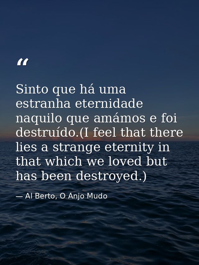 Sinto que há uma estranha eternidade naquilo que amámos e foi destruído.(I feel that there lies a strange eternity in th — Al Berto, O Anjo Mudo