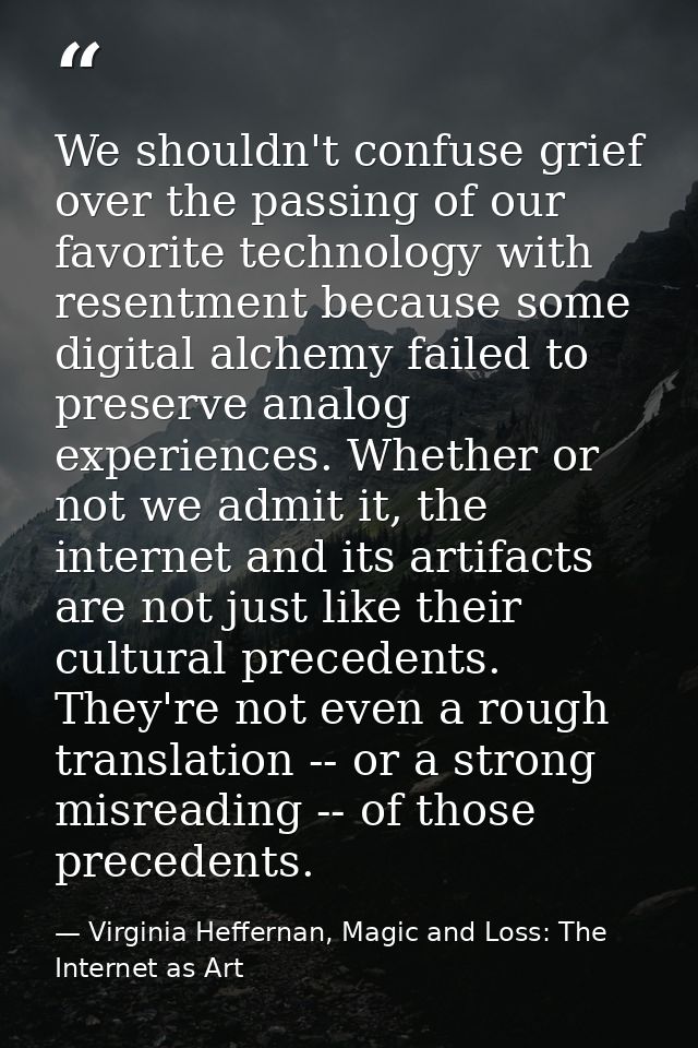 We shouldn't confuse grief over the passing of our favorite technology with resentment because some digital alchemy fail — Virginia Heffernan, Magic and Loss: The Internet as Art