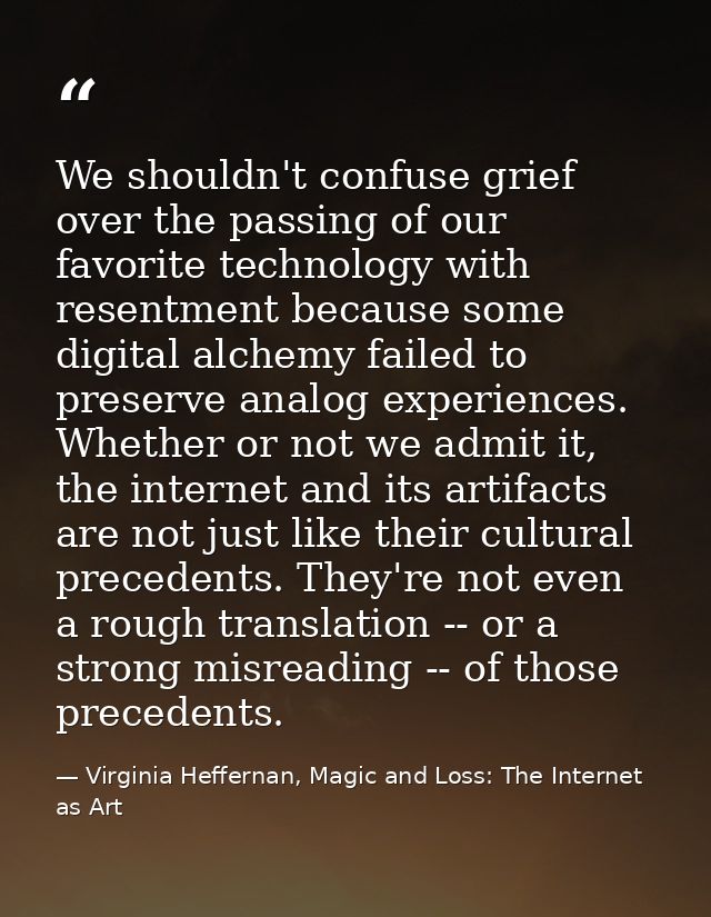 We shouldn't confuse grief over the passing of our favorite technology with resentment because some digital alchemy fail — Virginia Heffernan, Magic and Loss: The Internet as Art
