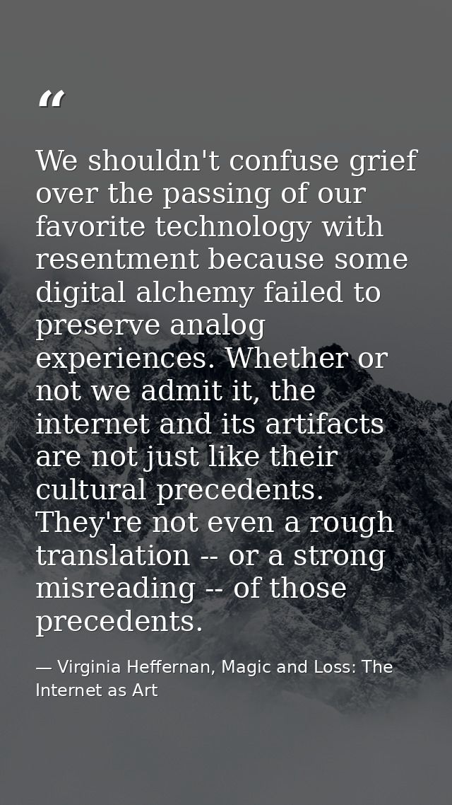 We shouldn't confuse grief over the passing of our favorite technology with resentment because some digital alchemy fail — Virginia Heffernan, Magic and Loss: The Internet as Art