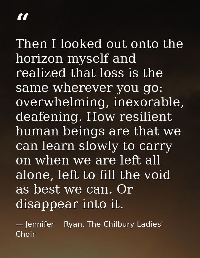 Then I looked out onto the horizon myself and realized that loss is the same wherever you go: overwhelming, inexorable,  — Jennifer    Ryan, The Chilbury Ladies' Choir