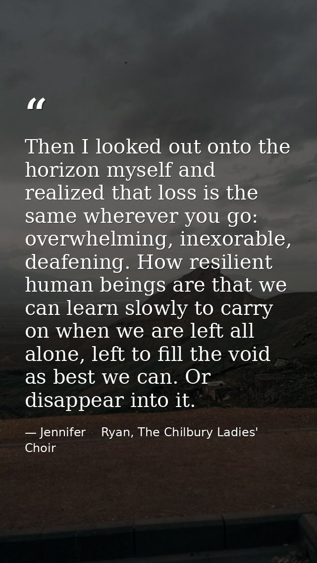 Then I looked out onto the horizon myself and realized that loss is the same wherever you go: overwhelming, inexorable,  — Jennifer    Ryan, The Chilbury Ladies' Choir