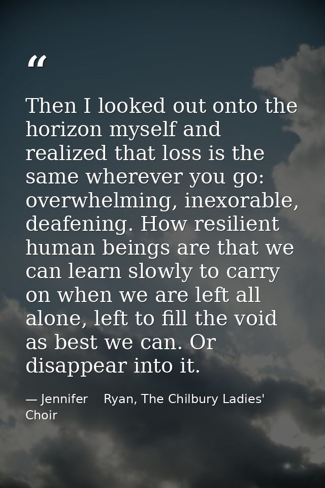 Then I looked out onto the horizon myself and realized that loss is the same wherever you go: overwhelming, inexorable,  — Jennifer    Ryan, The Chilbury Ladies' Choir