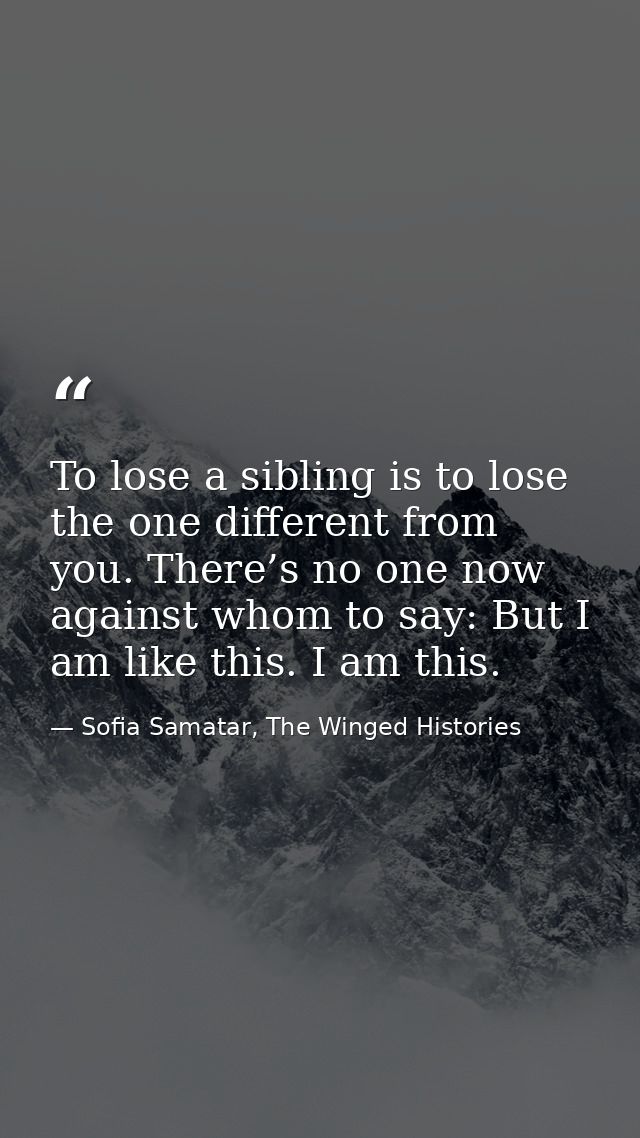 To lose a sibling is to lose the one different from you. There’s no one now against whom to say: But I am like this. I a — Sofia Samatar, The Winged Histories