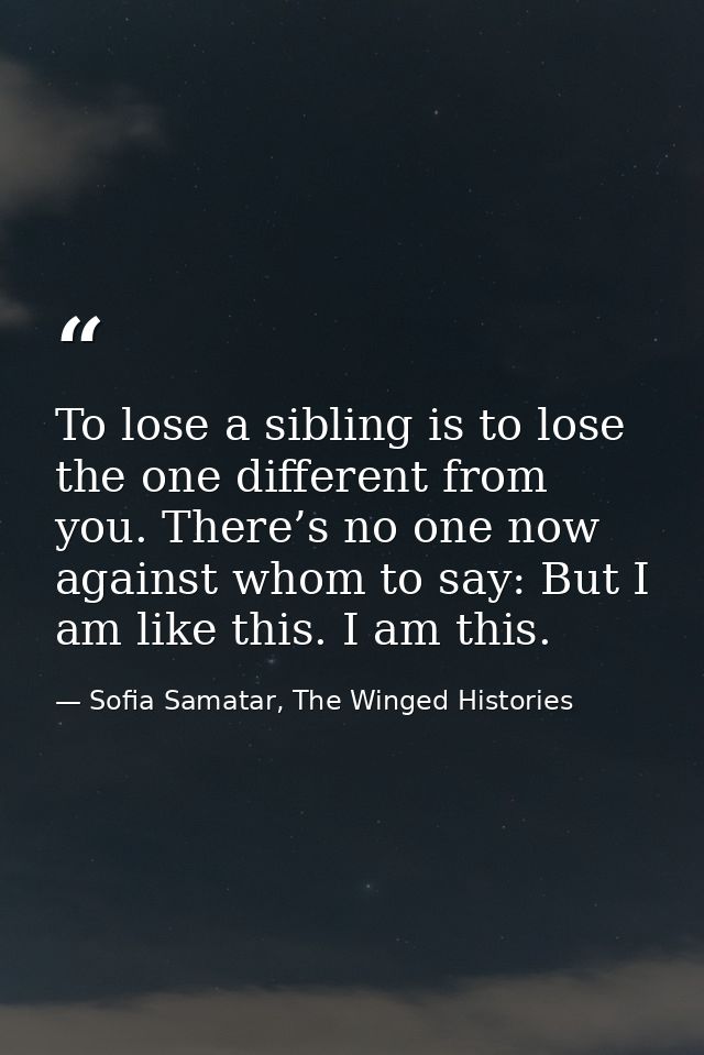 To lose a sibling is to lose the one different from you. There’s no one now against whom to say: But I am like this. I a — Sofia Samatar, The Winged Histories