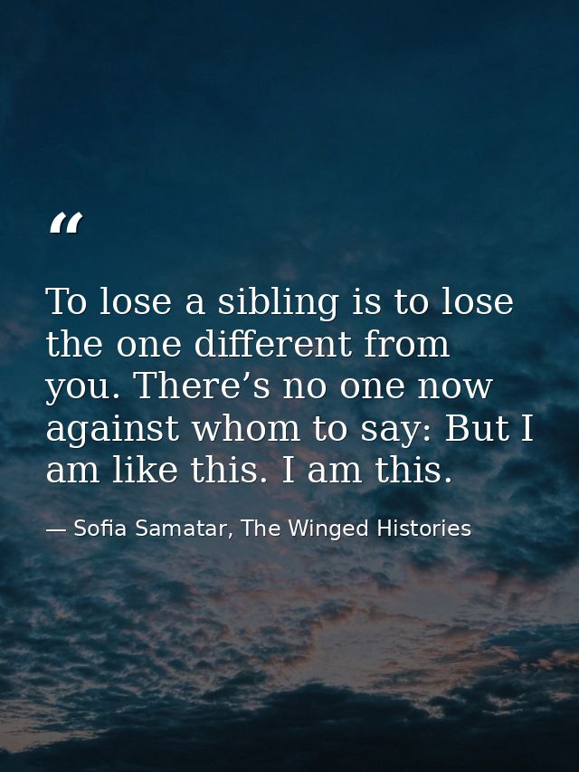 To lose a sibling is to lose the one different from you. There’s no one now against whom to say: But I am like this. I a — Sofia Samatar, The Winged Histories